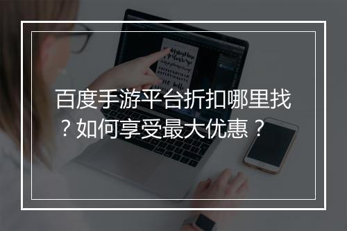 百度手游平台折扣哪里找?如何享受最大优惠?