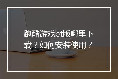 跑酷游戏bt版哪里下载?如何安装使用?