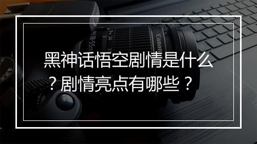黑神话悟空剧情是什么？剧情亮点有哪些？