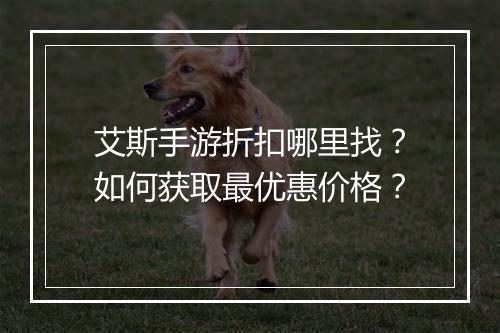 艾斯手游折扣哪里找？如何获取最优惠价格？