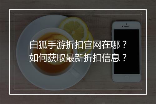 白狐手游折扣官网在哪?如何获取最新折扣信息?