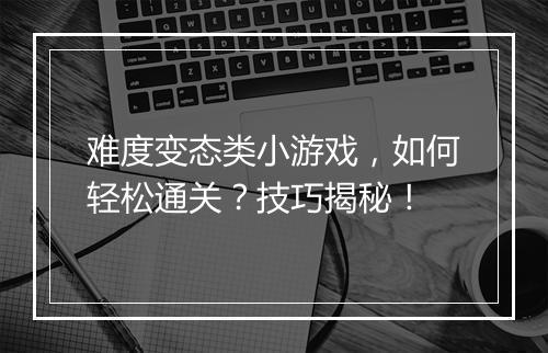 难度变态类小游戏,如何轻松通关?技巧揭秘!