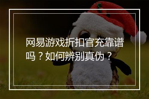 网易游戏折扣官充靠谱吗?如何辨别真伪?