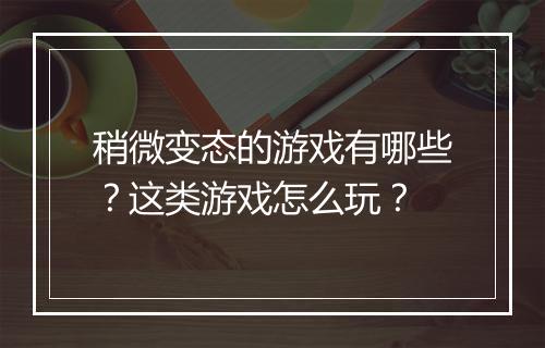 稍微变态的游戏有哪些?这类游戏怎么玩?