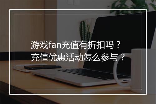 游戏fan充值有折扣吗?充值优惠活动怎么参与?