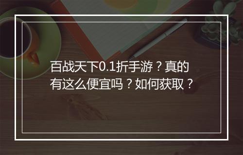 百战天下0.1折手游?真的有这么便宜吗?如何获取?