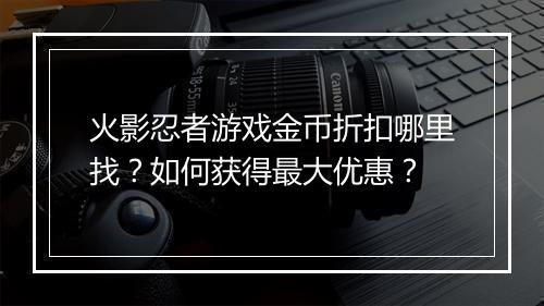火影忍者游戏金币折扣哪里找?如何获得最大优惠?