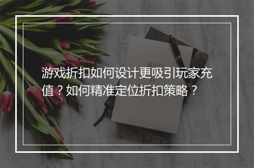 游戏折扣如何设计更吸引玩家充值?如何精准定位折扣策略?