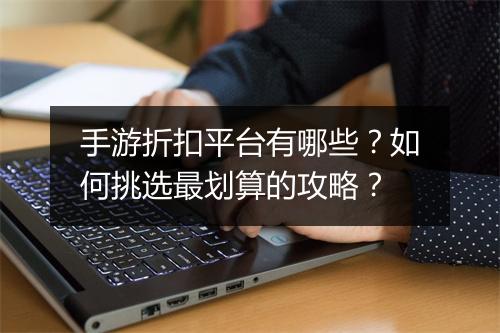 手游折扣平台有哪些?如何挑选最划算的攻略?