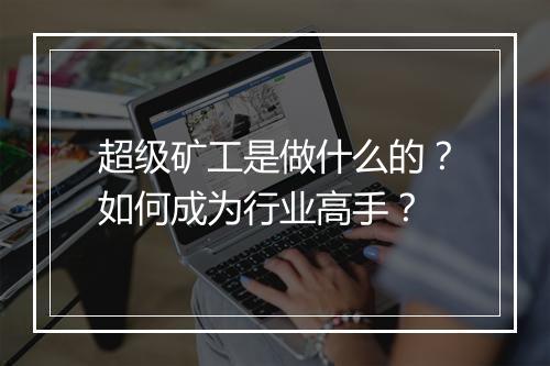 超级矿工是做什么的?如何成为行业高手?