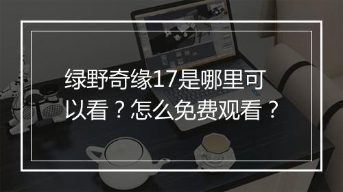 绿野奇缘17是哪里可以看?怎么免费观看?