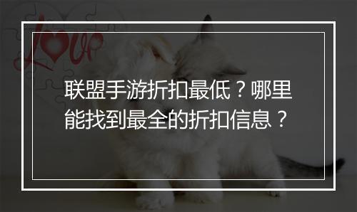 联盟手游折扣最低?哪里能找到最全的折扣信息?