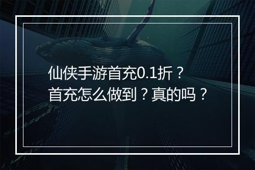 仙侠手游首充0.1折？首充怎么做到？真的吗？