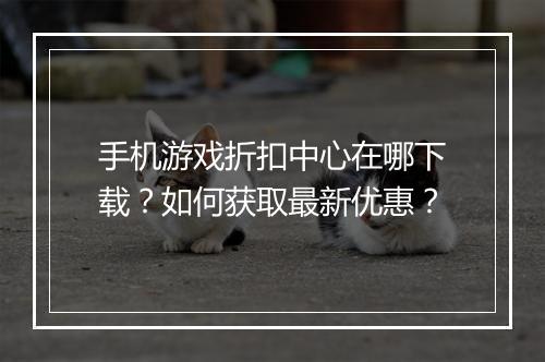 手机游戏折扣中心在哪下载？如何获取最新优惠？