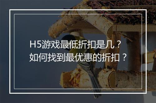 H5游戏最低折扣是几?如何找到最优惠的折扣?