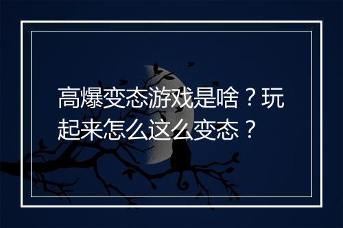 高爆变态游戏是啥？玩起来怎么这么变态？