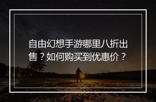 自由幻想手游哪里八折出售?如何购买到优惠价?