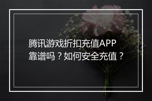 腾讯游戏折扣充值APP靠谱吗?如何安全充值?