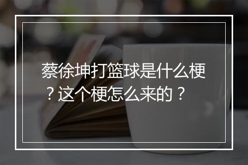 蔡徐坤打篮球是什么梗？这个梗怎么来的？