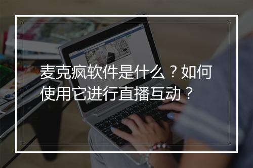 麦克疯软件是什么?如何使用它进行直播互动?
