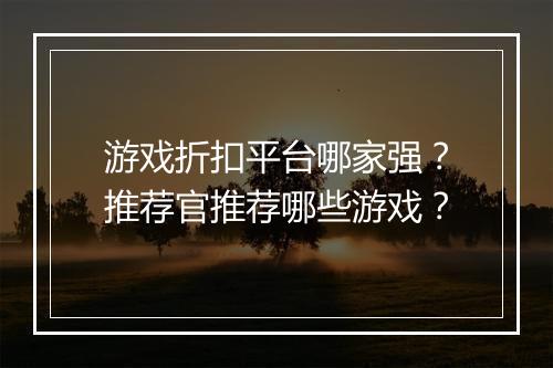 游戏折扣平台哪家强？推荐官推荐哪些游戏？