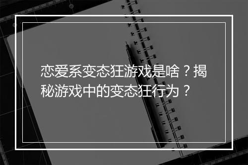 恋爱系变态狂游戏是啥？揭秘游戏中的变态狂行为？