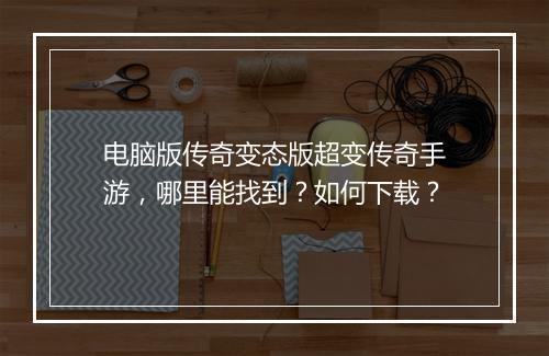 电脑版传奇变态版超变传奇手游,哪里能找到?如何下载?