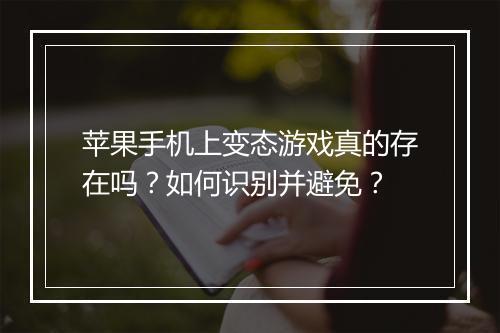 苹果手机上变态游戏真的存在吗？如何识别并避免？