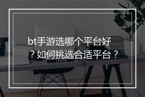 bt手游选哪个平台好?如何挑选合适平台?