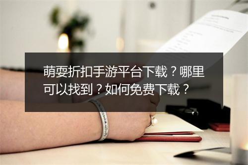 萌耍折扣手游平台下载?哪里可以找到?如何免费下载?