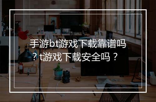 手游bt游戏下载靠谱吗?t游戏下载安全吗?
