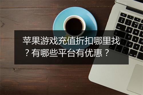 苹果游戏充值折扣哪里找?有哪些平台有优惠?