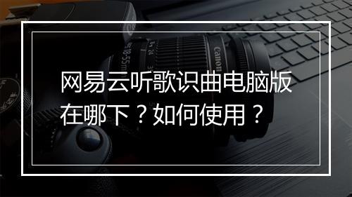 网易云听歌识曲电脑版在哪下?如何使用?