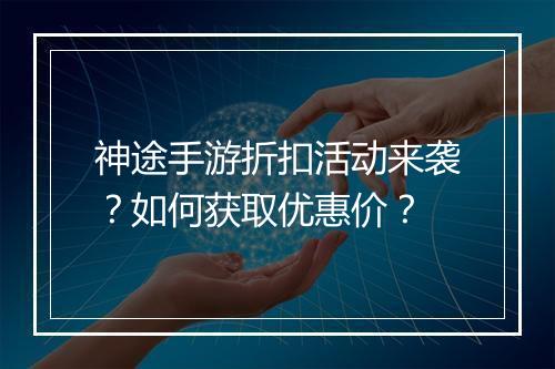 神途手游折扣活动来袭?如何获取优惠价?