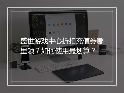 盛世游戏中心折扣充值券哪里领?如何使用最划算?