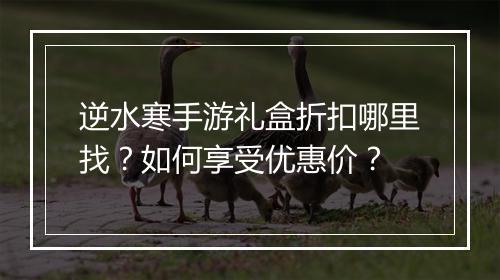 逆水寒手游礼盒折扣哪里找?如何享受优惠价?