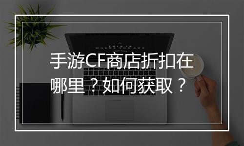 手游CF商店折扣在哪里?如何获取?