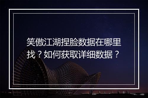 笑傲江湖捏脸数据在哪里找？如何获取详细数据？
