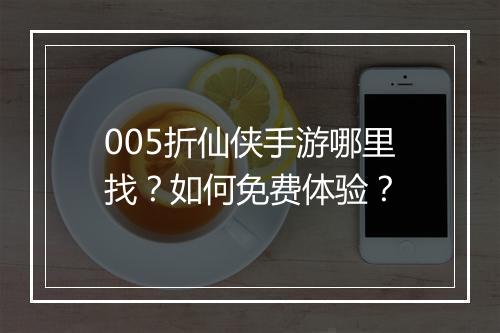 005折仙侠手游哪里找?如何免费体验?