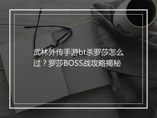 武林外传手游bt杀罗莎怎么过？罗莎BOSS战攻略揭秘