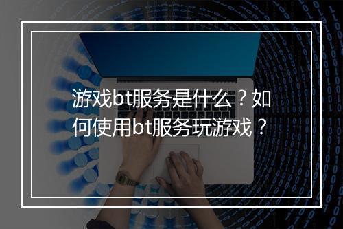 游戏bt服务是什么?如何使用bt服务玩游戏?