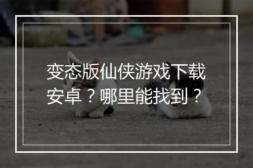 变态版仙侠游戏下载安卓?哪里能找到?