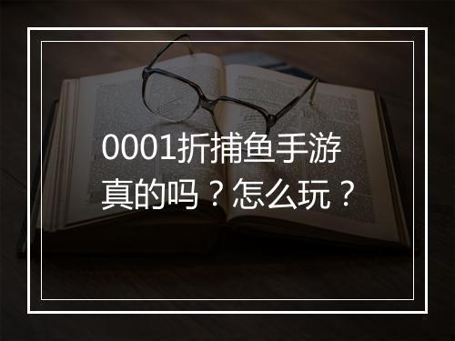0001折捕鱼手游真的吗？怎么玩？