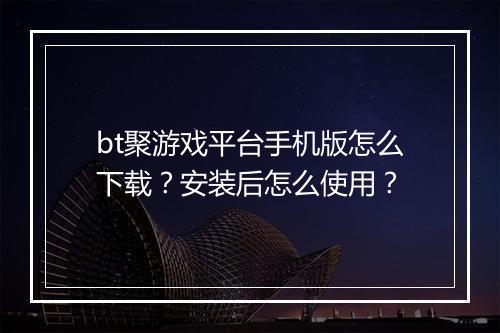 bt聚游戏平台手机版怎么下载?安装后怎么使用?