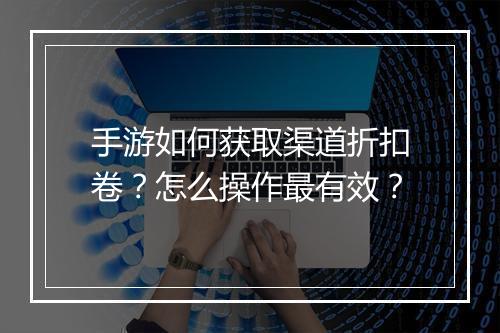 手游如何获取渠道折扣卷？怎么操作最有效？