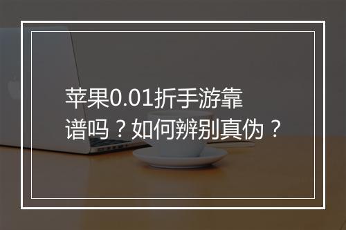 苹果0.01折手游靠谱吗?如何辨别真伪?