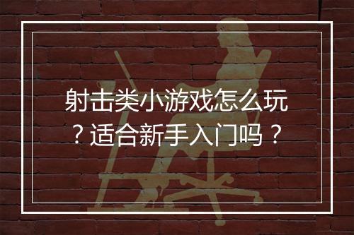 射击类小游戏怎么玩?适合新手入门吗?