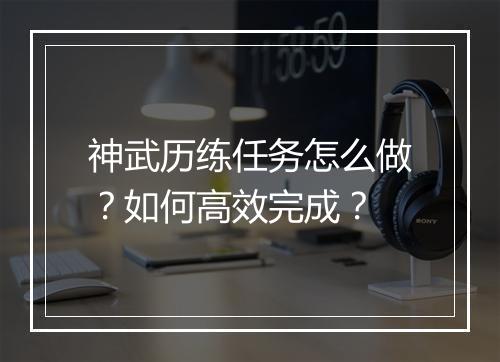 神武历练任务怎么做？如何高效完成？