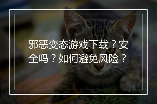 邪恶变态游戏下载?安全吗?如何避免风险?