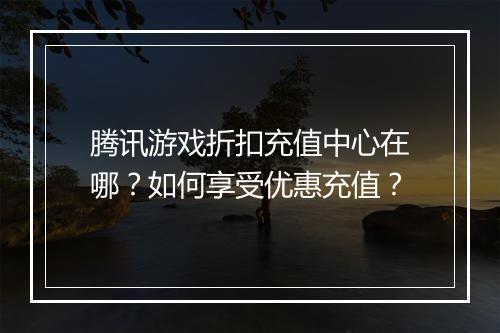 腾讯游戏折扣充值中心在哪?如何享受优惠充值?